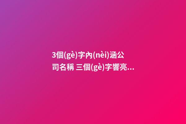 3個(gè)字內(nèi)涵公司名稱 三個(gè)字響亮公司的名字